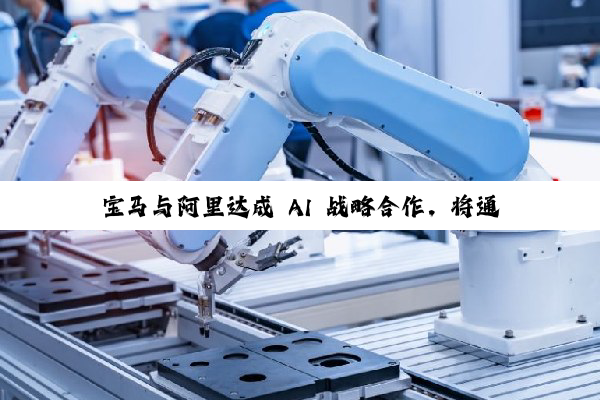 宝马与阿里达成 AI 战略合作，将通义大模型用于中国市场新世代车型