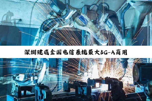 深圳建成全国电信系统最大5G-A商用网络，全市部署超4000个5G-A基站覆盖逾千万人口